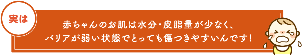 赤ちゃんのお肌は水分・皮脂量が少なく、バリアが弱い状態でとっても傷つきやすいんです!