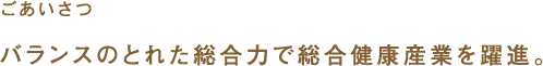 ごあいさつ バランスのとれた総合力で総合健康産業を躍進。